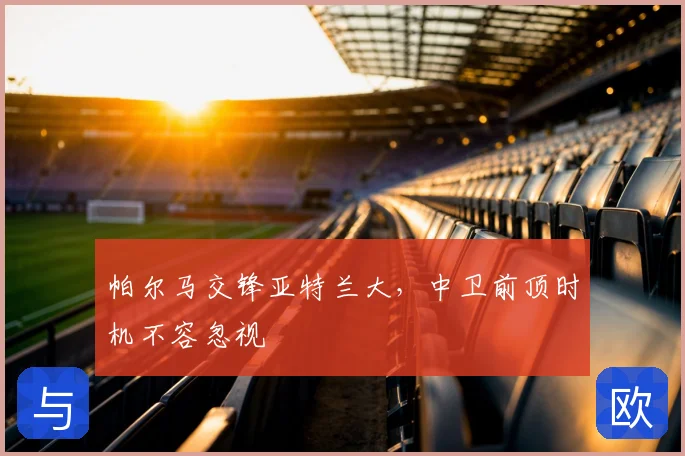 帕尔马交锋亚特兰大，中卫前顶时机不容忽视