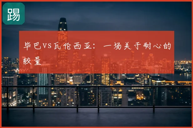 毕巴vs瓦伦西亚：一场关于耐心的较量