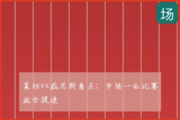 莱切vs威尼斯看点：中场一乱比赛就会提速