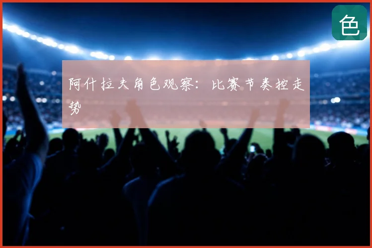 阿什拉夫角色观察：比赛节奏控走势